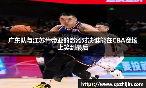 广东队与江苏肯帝亚的激烈对决谁能在CBA赛场上笑到最后