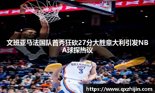 文班亚马法国队首秀狂砍27分大胜意大利引发NBA球探热议