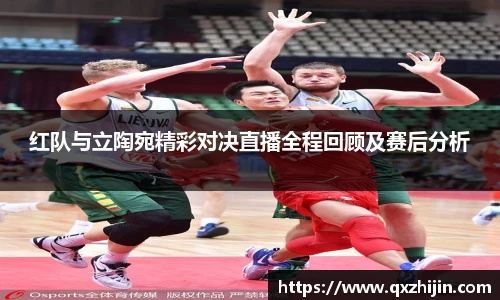 红队与立陶宛精彩对决直播全程回顾及赛后分析